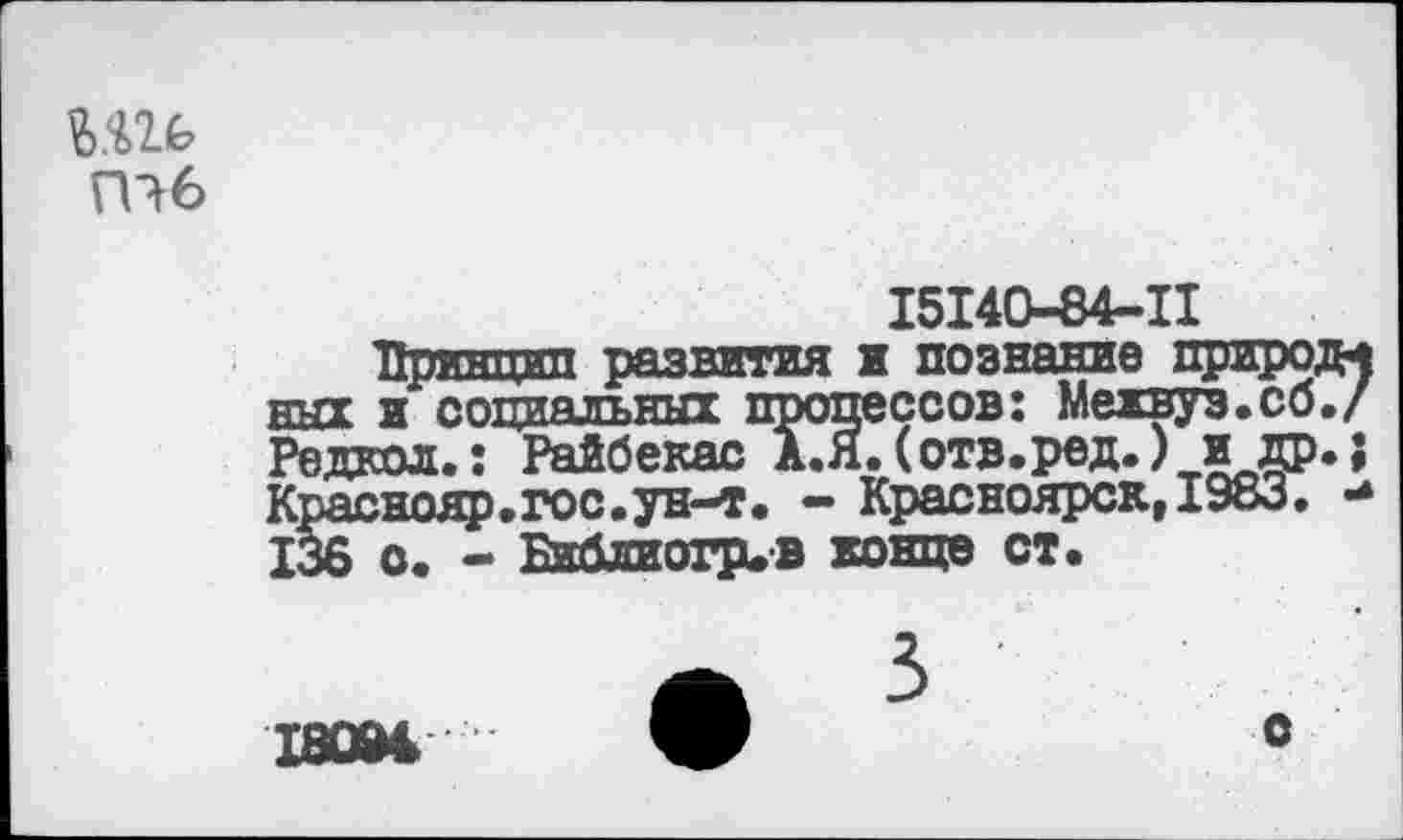 ﻿ъть
пч
15140-64-11
Принцип развития и познание природу них и социальных процессов: Межвуз.сб./ Редкол.: Райбекас А.Я.(отв.ред.) и др.; Краснояр-го».ун-т- - Красноярск,1983. •* 136 с. - Библиогр.в конце ст.
ЮЖ
о